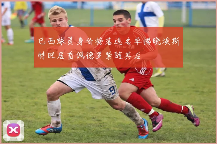 巴西球员身价榜落选名单揭晓埃斯特旺居首佩德罗紧随其后