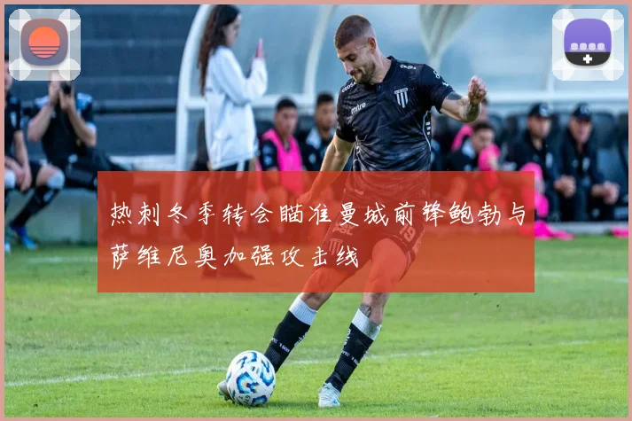 热刺冬季转会瞄准曼城前锋鲍勃与萨维尼奥加强攻击线