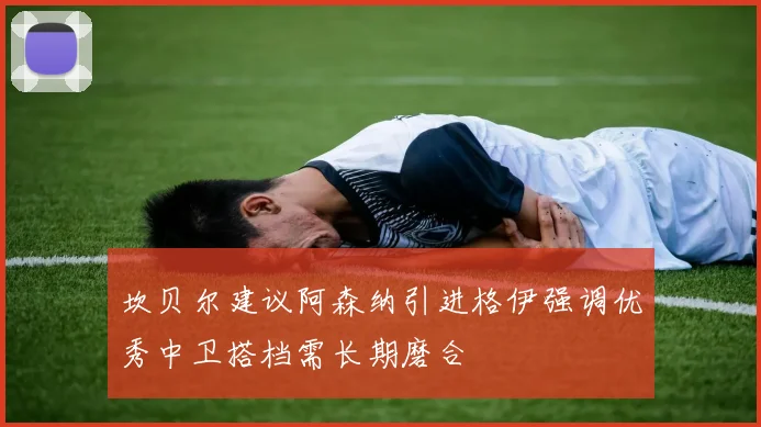 坎贝尔建议阿森纳引进格伊强调优秀中卫搭档需长期磨合