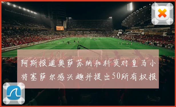阿斯报道奥萨苏纳和科莫对皇马小将塞萨尔感兴趣并提出50所有权报价