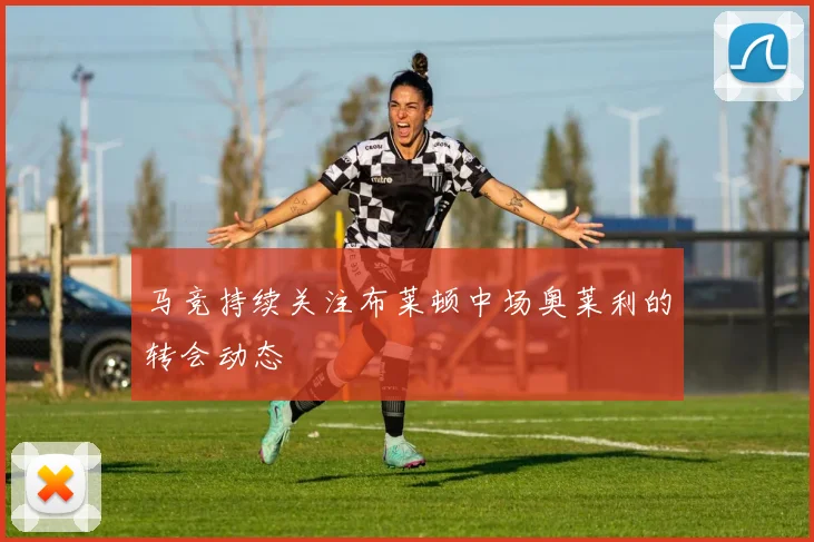 马竞持续关注布莱顿中场奥莱利的转会动态