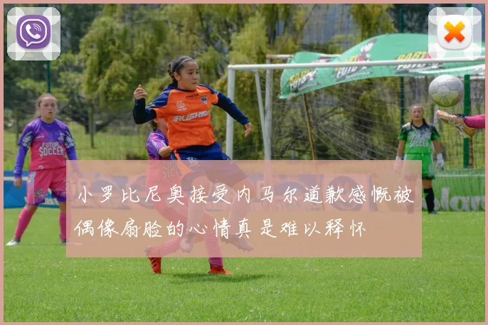 小罗比尼奥接受内马尔道歉感慨被偶像扇脸的心情真是难以释怀