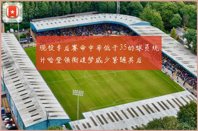 现役季后赛命中率低于35的球员统计哈登领衔追梦威少紧随其后