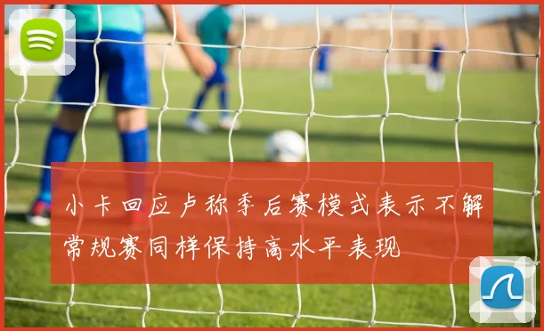 小卡回应卢称季后赛模式表示不解常规赛同样保持高水平表现