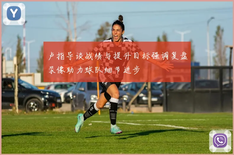 卢指导谈战绩与提升目标强调复盘录像助力球队细节进步