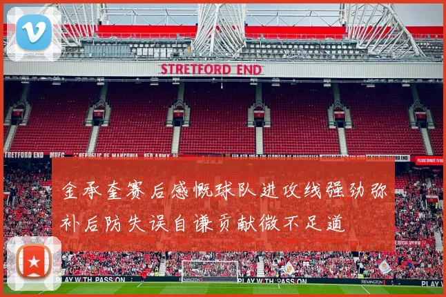 金承奎赛后感慨球队进攻线强劲弥补后防失误自谦贡献微不足道