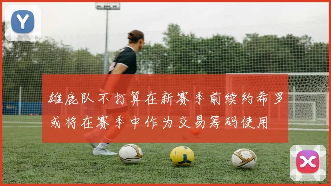 雄鹿队不打算在新赛季前续约希罗或将在赛季中作为交易筹码使用