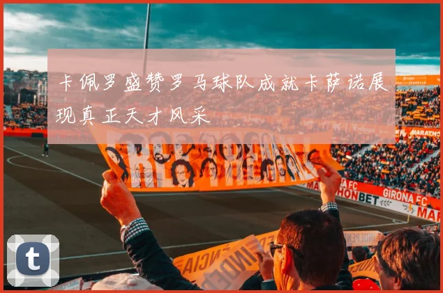 卡佩罗盛赞罗马球队成就卡萨诺展现真正天才风采