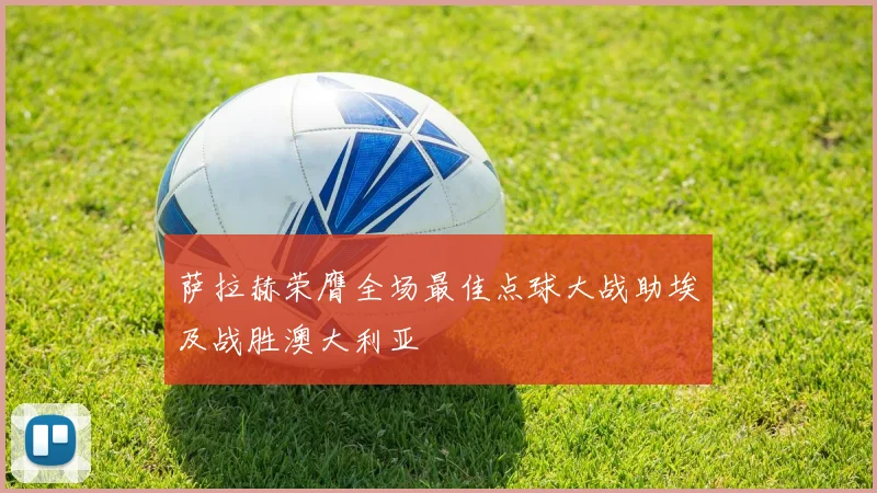 萨拉赫荣膺全场最佳点球大战助埃及战胜澳大利亚