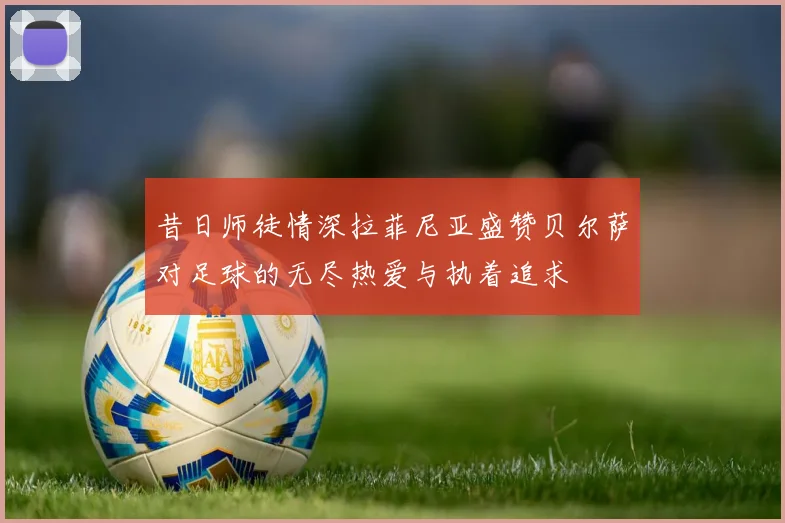 昔日师徒情深拉菲尼亚盛赞贝尔萨对足球的无尽热爱与执着追求