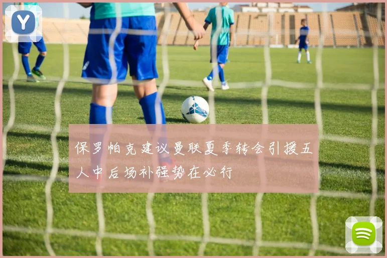 保罗帕克建议曼联夏季转会引援五人中后场补强势在必行