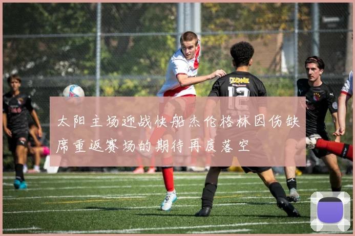 太阳主场迎战快船杰伦格林因伤缺席重返赛场的期待再度落空