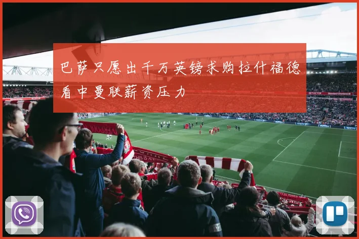 巴萨只愿出千万英镑求购拉什福德看中曼联薪资压力
