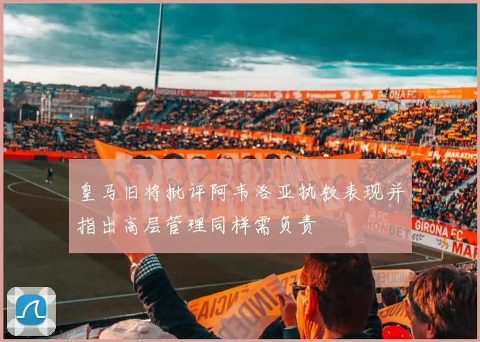 皇马旧将批评阿韦洛亚执教表现并指出高层管理同样需负责