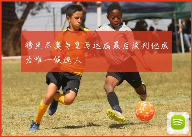 穆里尼奥与皇马达成最后谈判他成为唯一候选人