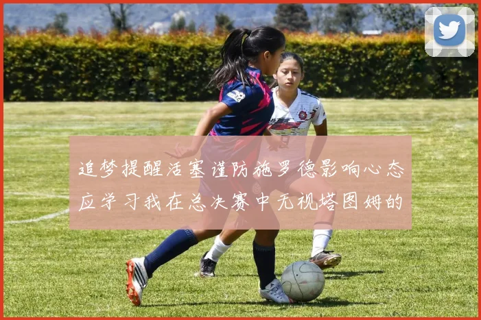 追梦提醒活塞谨防施罗德影响心态应学习我在总决赛中无视塔图姆的策略