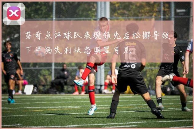 芬奇点评球队表现领先后松懈导致下半场失利状态明显可见