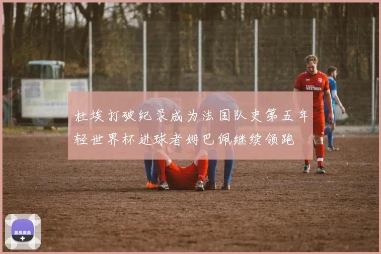 杜埃打破纪录成为法国队史第五年轻世界杯进球者姆巴佩继续领跑