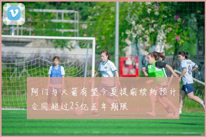 阿门与火箭有望今夏提前续约预计合同超过25亿五年期限