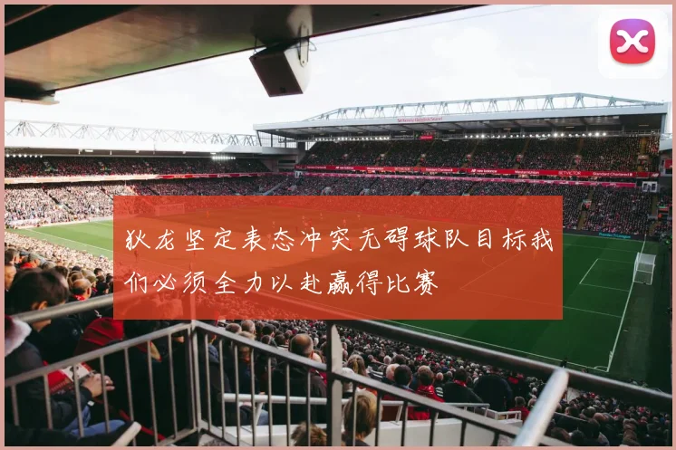 狄龙坚定表态冲突无碍球队目标我们必须全力以赴赢得比赛