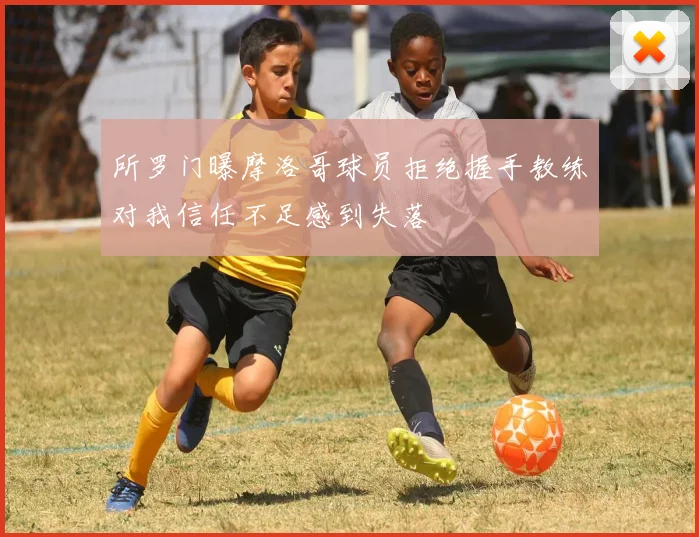 所罗门曝摩洛哥球员拒绝握手教练对我信任不足感到失落