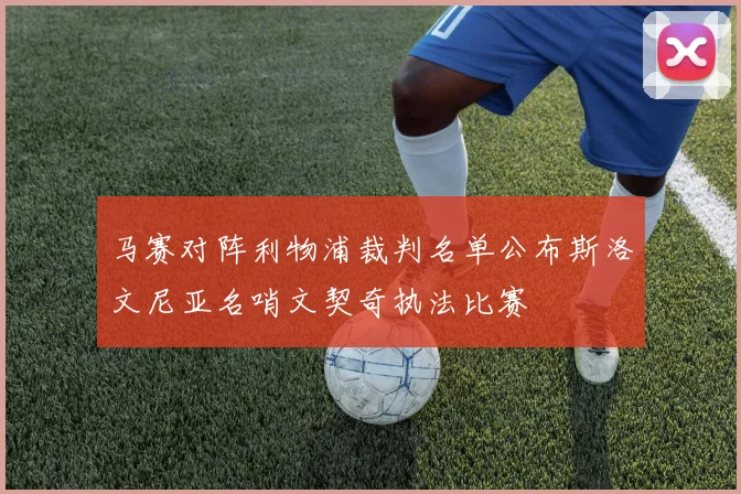 马赛对阵利物浦裁判名单公布斯洛文尼亚名哨文契奇执法比赛
